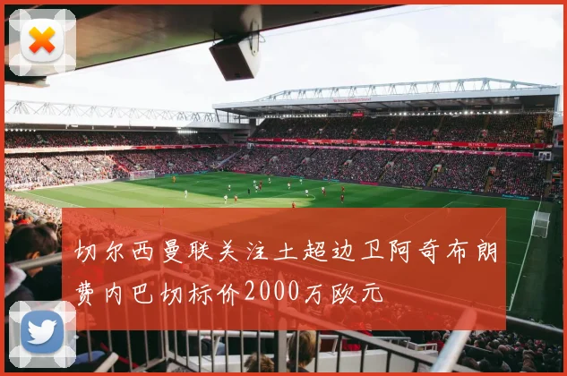 切尔西曼联关注土超边卫阿奇布朗费内巴切标价2000万欧元